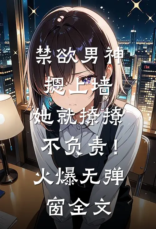 禁欲男神摁上墙，她就撩撩不负责！火爆无弹窗全文