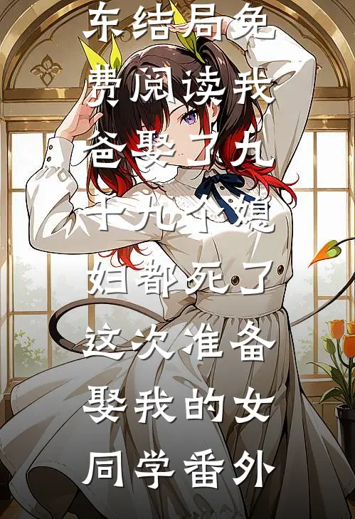 马小梅孙东东结局免费阅读我爸娶了九十九个媳妇都死了，这次准备娶我的女同学番外