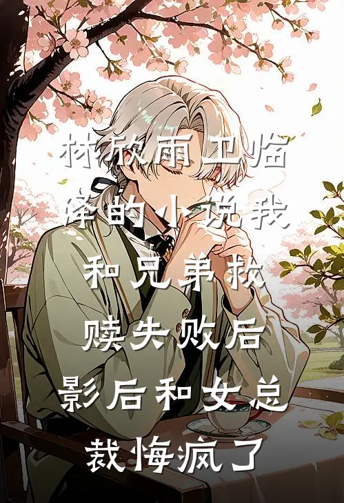 林欣雨卫临泽的小说我和兄弟救赎失败后，影后和女总裁悔疯了