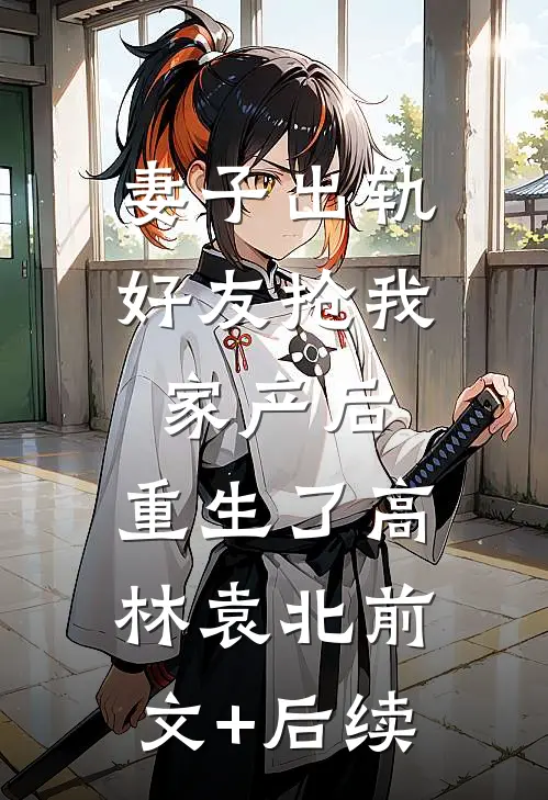 妻子出轨好友抢我家产后，重生了高林袁北前文+后续
