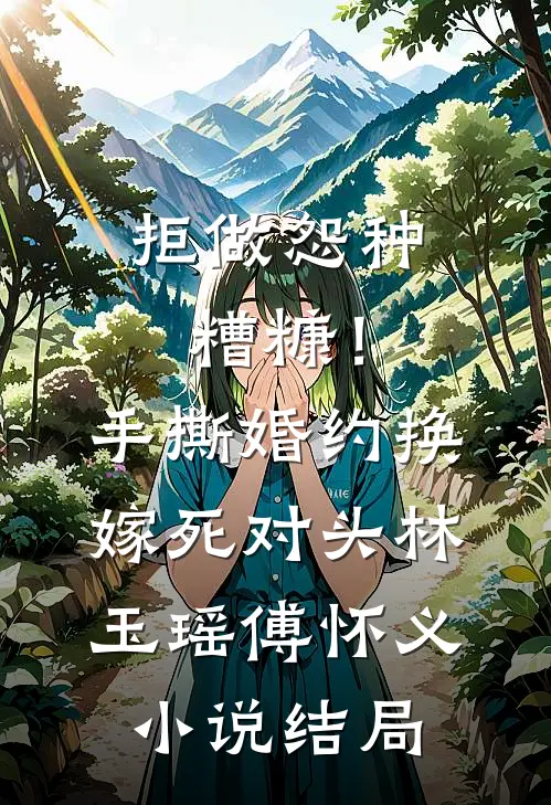 拒做怨种糟糠！手撕婚约换嫁死对头林玉瑶傅怀义小说结局