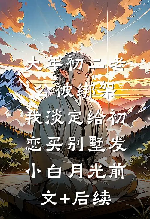 大年初二老公被绑架，我淡定给初恋买别墅发小白月光前文+后续