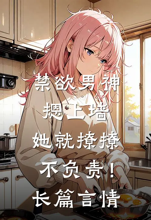 禁欲男神摁上墙，她就撩撩不负责！长篇言情