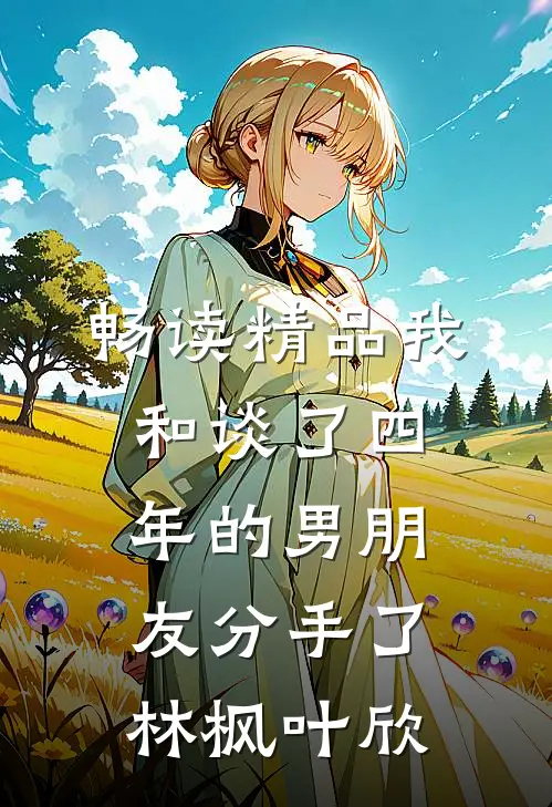 畅读精品我和谈了四年的男朋友分手了林枫叶欣
