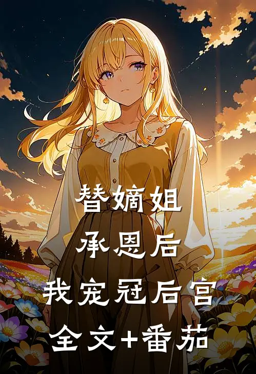 替嫡姐承恩后，我宠冠后宫全文+番茄