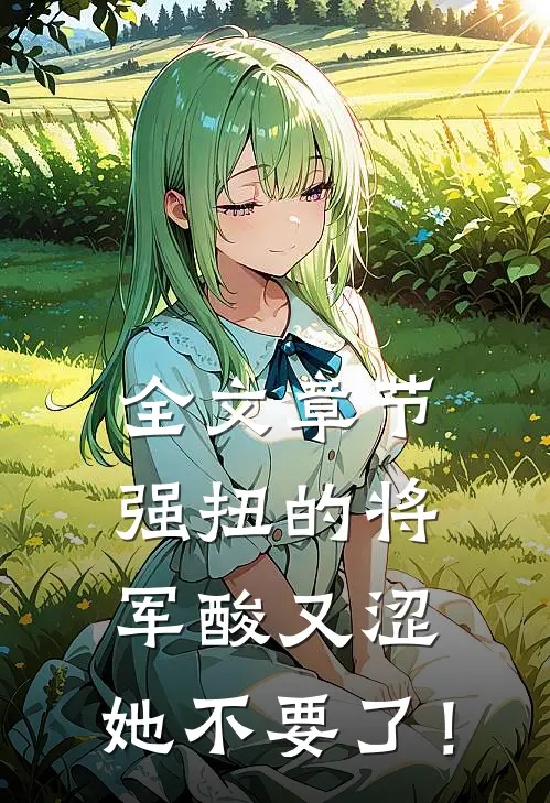全文章节强扭的将军酸又涩，她不要了！