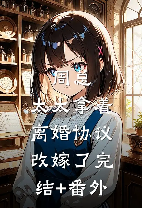 周总，太太拿着离婚协议改嫁了完结+番外