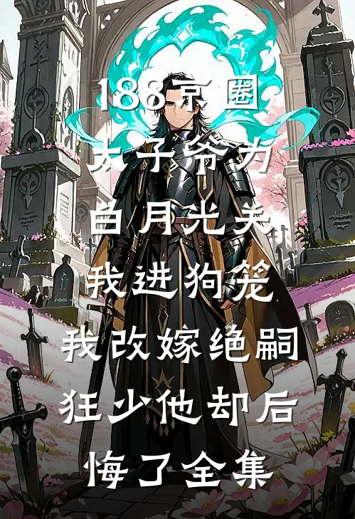 188京圈太子爷为白月光关我进狗笼，我改嫁绝嗣狂少他却后悔了全集