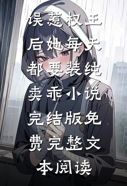 误惹权王后她每天都要装纯卖乖小说完结版免费完整文本阅读