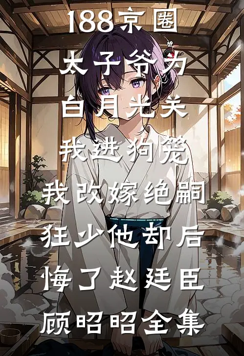 188京圈太子爷为白月光关我进狗笼，我改嫁绝嗣狂少他却后悔了赵廷臣顾昭昭全集