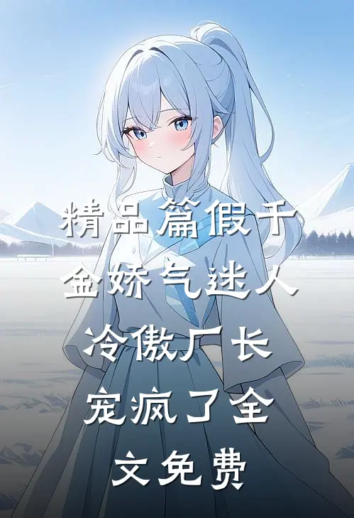 精品篇假千金娇气迷人,冷傲厂长宠疯了全文免费