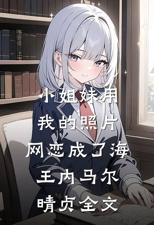 小姐妹用我的照片，网恋成了海王内马尔晴贞全文