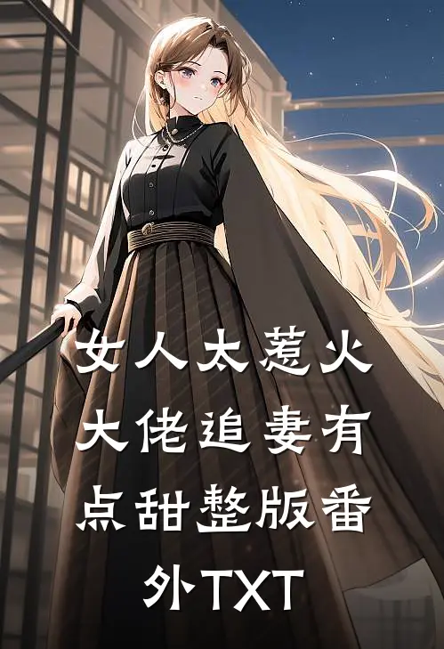 女人太惹火，大佬追妻有点甜整版番外TXT