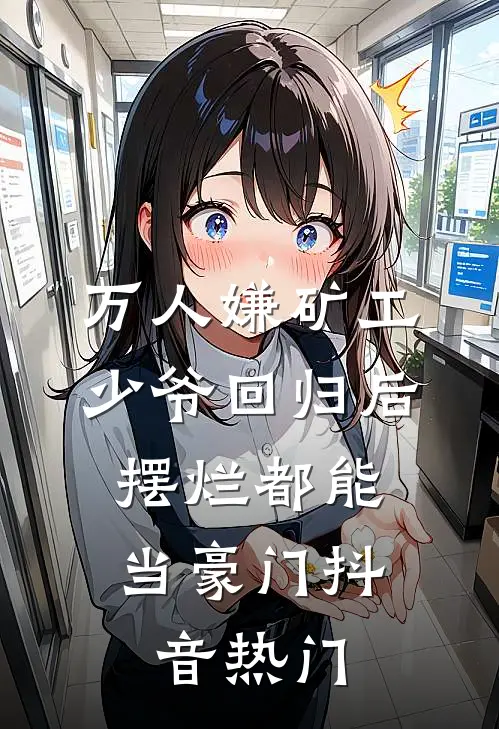 万人嫌矿工少爷回归后，摆烂都能当豪门抖音热门