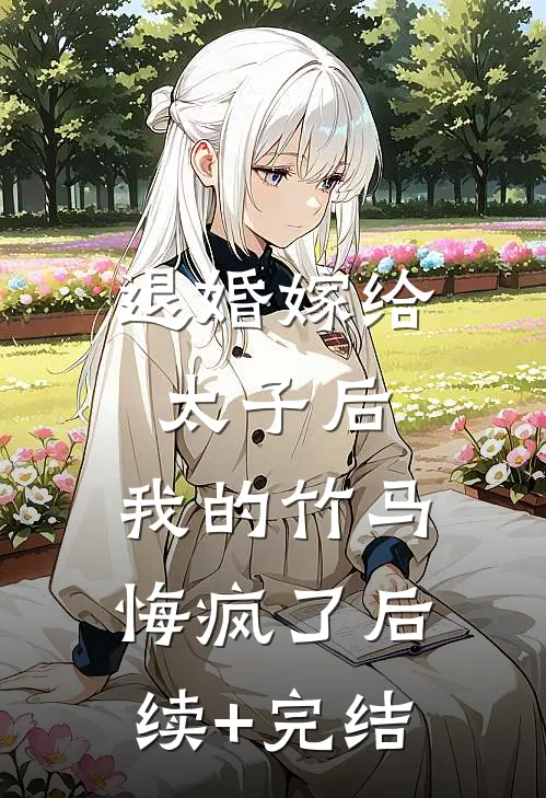 退婚嫁给太子后，我的竹马悔疯了后续+完结