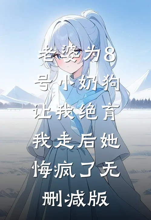 老婆为8号小奶狗让我绝育，我走后她悔疯了无删减版