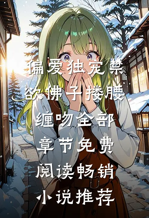 偏爱独宠禁欲佛子搂腰缠吻全部章节免费阅读畅销小说推荐