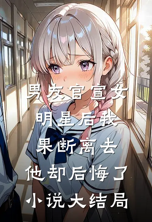 男友官宣女明星后我果断离去，他却后悔了小说大结局