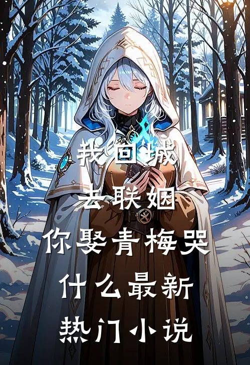 我回城去联姻，你娶青梅哭什么最新热门小说