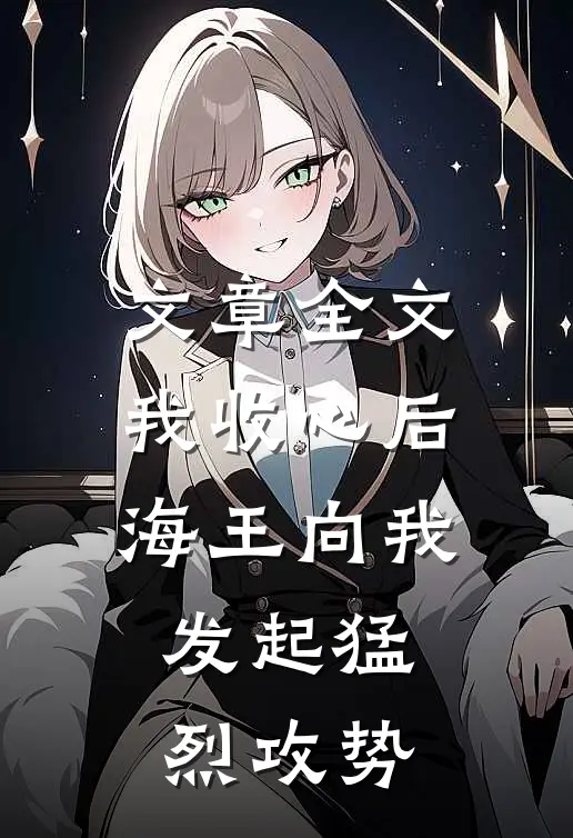 文章全文我收心后，海王向我发起猛烈攻势