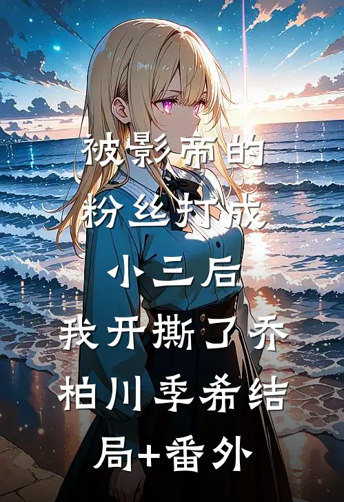 被影帝的粉丝打成小三后，我开撕了乔柏川季希结局+番外