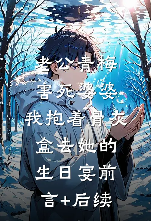 老公青梅害死婆婆，我抱着骨灰盒去她的生日宴前言+后续