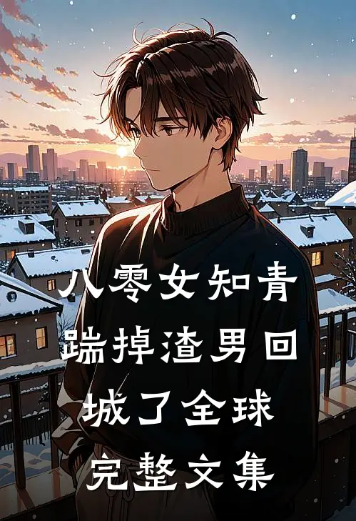 八零女知青踹掉渣男回城了全球完整文集