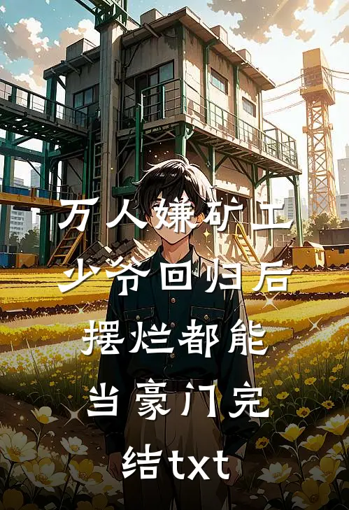 万人嫌矿工少爷回归后，摆烂都能当豪门完结txt
