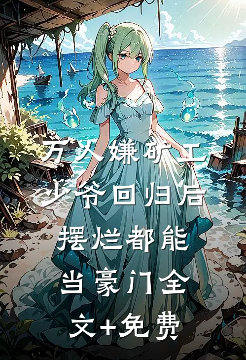 万人嫌矿工少爷回归后，摆烂都能当豪门全文+免费