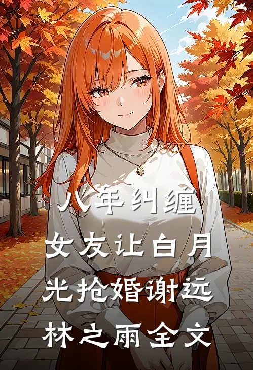 八年纠缠，女友让白月光抢婚谢远林之雨全文