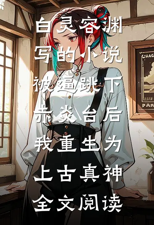 白灵容渊写的小说被逼跳下赤炎台后，我重生为上古真神全文阅读