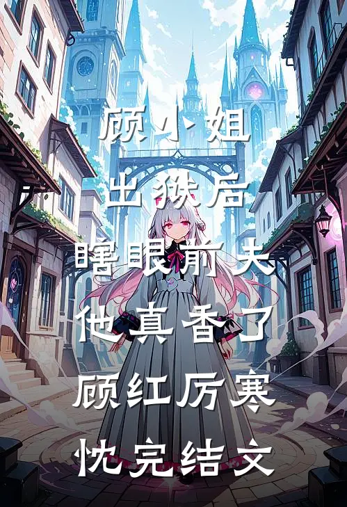顾小姐出狱后，瞎眼前夫他真香了顾红厉寒忱完结文