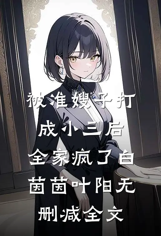 被准嫂子打成小三后，全家疯了白茵茵叶阳无删减全文