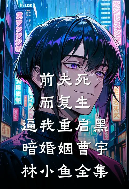 前夫死而复生，逼我重启黑暗婚姻曹宇林小鱼 全集