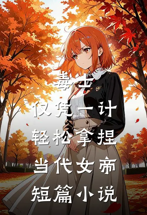 毒士：仅凭一计，轻松拿捏当代女帝短篇小说