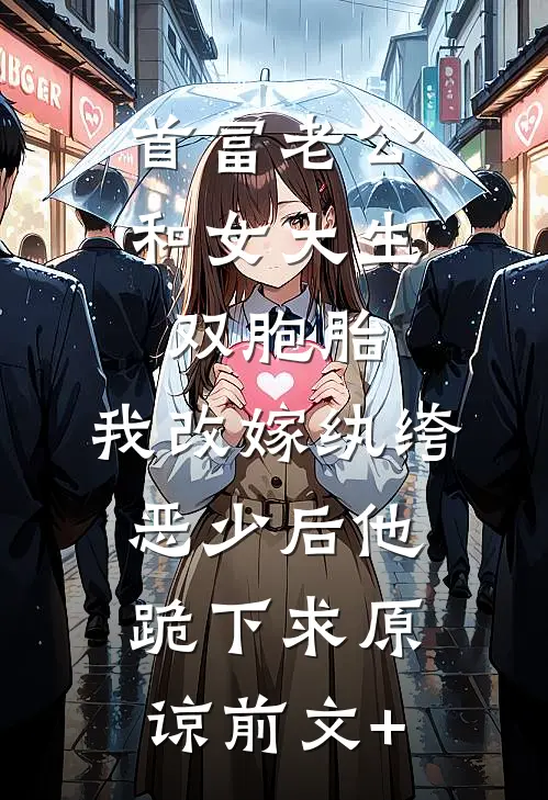 首富老公和女大生双胞胎，我改嫁纨绔恶少后他跪下求原谅前文+