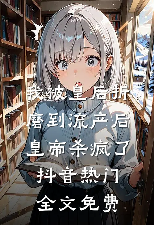 我被皇后折磨到流产后，皇帝杀疯了抖音热门全文免费