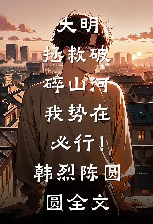 大明：拯救破碎山河，我势在必行！韩烈陈圆圆全文