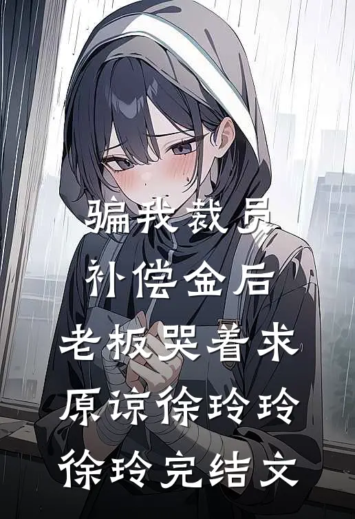 骗我裁员补偿金后，老板哭着求原谅徐玲玲徐玲完结文