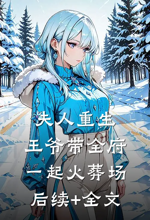 夫人重生，王爷带全府一起火葬场后续+全文