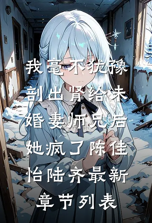 我毫不犹豫剖出肾给未婚妻师兄后，她疯了陈佳怡陆齐最新章节列表