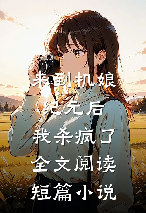 来到机娘纪元后,我杀疯了全文阅读短篇小说