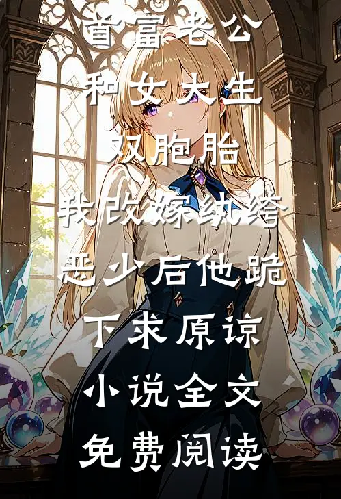 首富老公和女大生双胞胎，我改嫁纨绔恶少后他跪下求原谅小说全文免费阅读