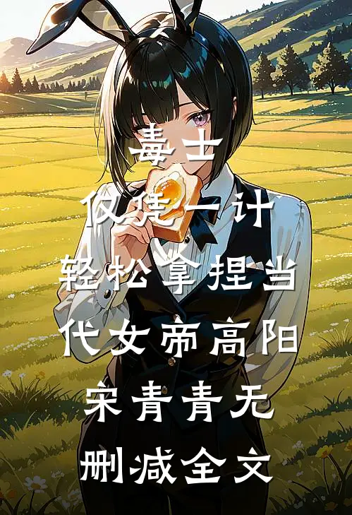 毒士：仅凭一计，轻松拿捏当代女帝高阳宋青青无删减全文