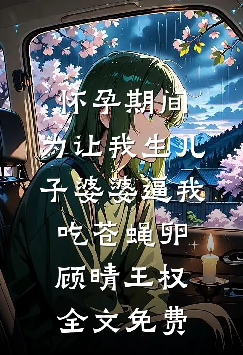 怀孕期间，为让我生儿子婆婆逼我吃苍蝇卵顾晴王权全文免费