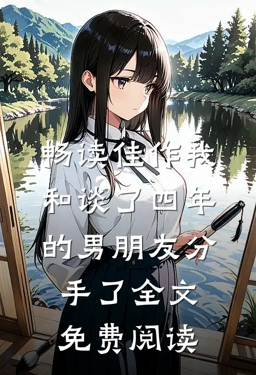 畅读佳作我和谈了四年的男朋友分手了全文免费阅读