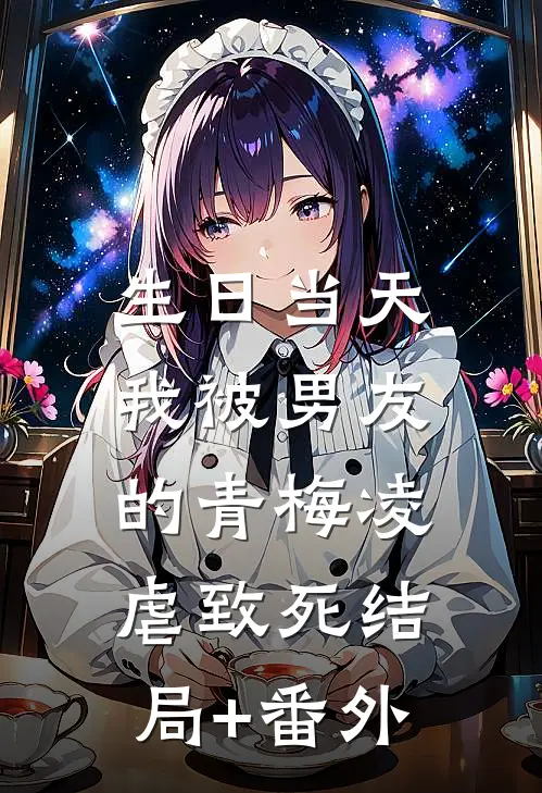 生日当天，我被男友的青梅凌虐致死结局+番外
