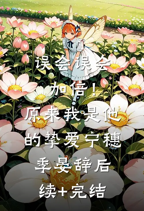 误会误会加倍！原来我是他的挚爱宁穗季晏辞后续+完结