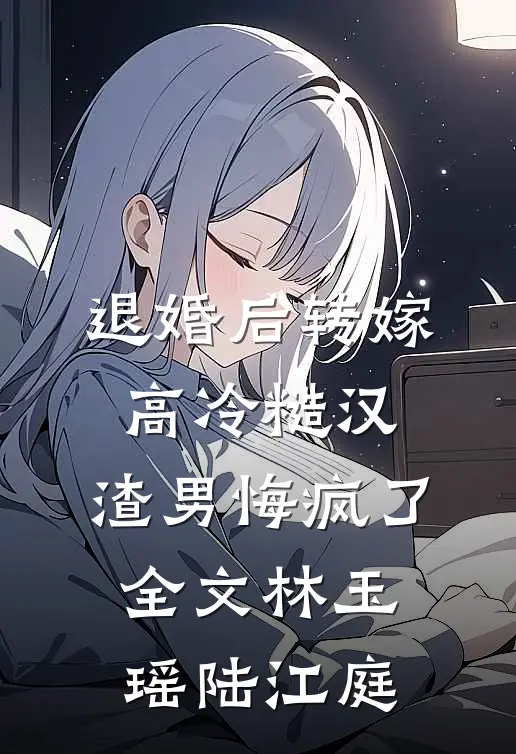 退婚后转嫁高冷糙汉，渣男悔疯了全文林玉瑶陆江庭