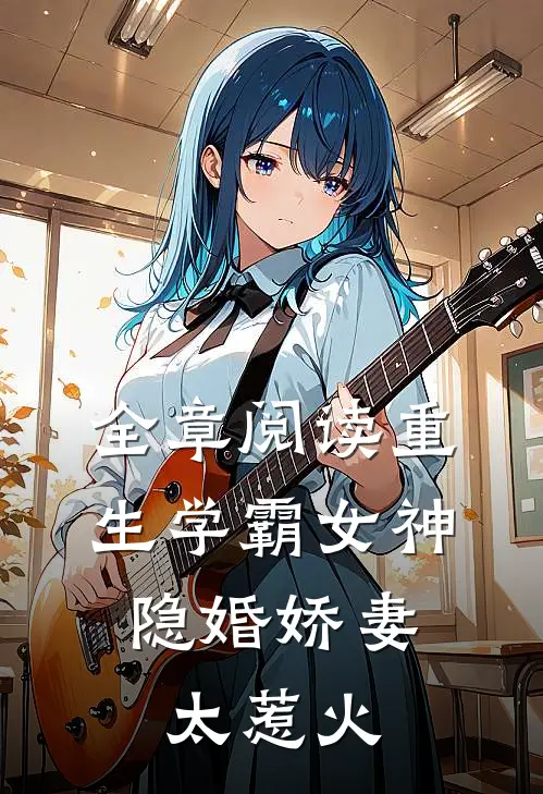 全章阅读重生学霸女神：隐婚娇妻，太惹火